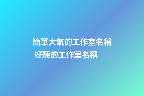簡單大氣的工作室名稱 好聽的工作室名稱-第1張-公司起名-玄機派